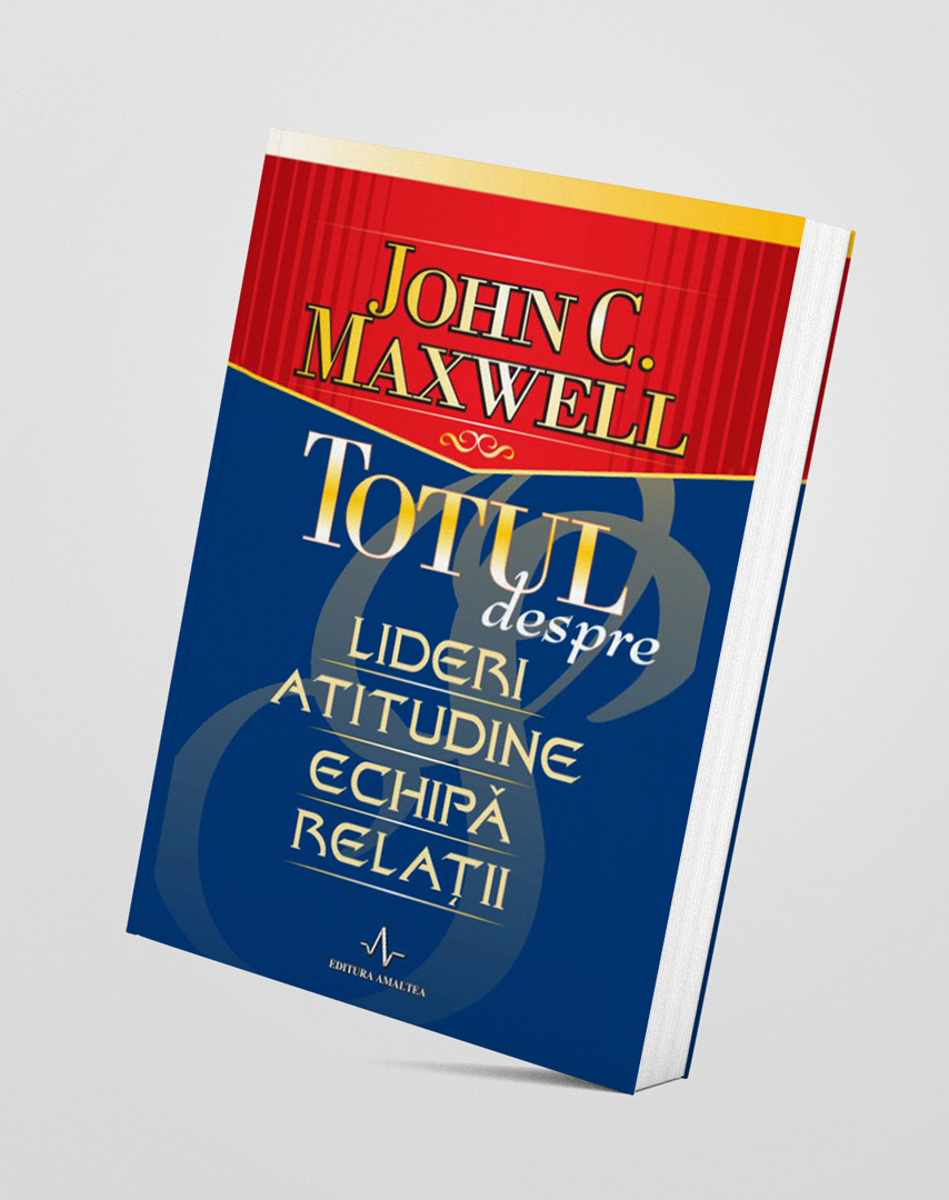 Totul despre lideri, atitudine, echipă și relații - John C. Maxwell